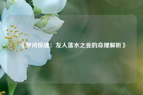 《梦河惊魂:友人落水之兆的命理解析》