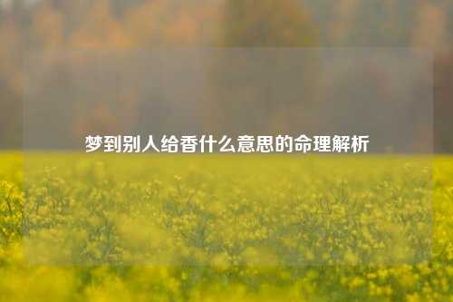 梦到别人给香什么意思的命理解析