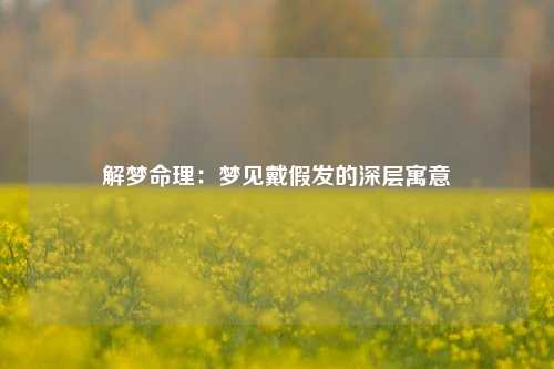 解梦命理：梦见戴假发的深层寓意