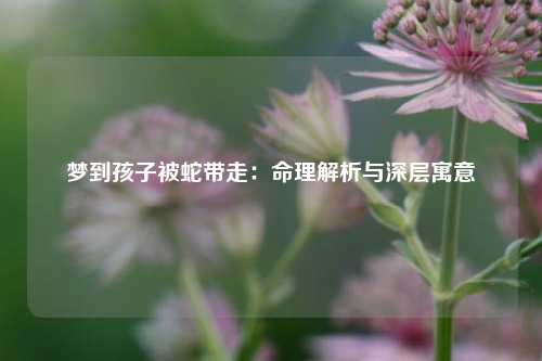 梦到孩子被蛇带走:命理解析与深层寓意