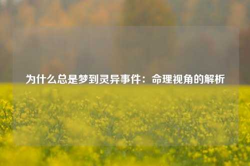 为什么总是梦到灵异事件：命理视角的解析
