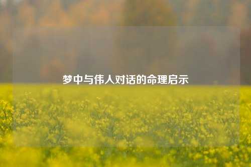 梦中与伟人对话的命理启示