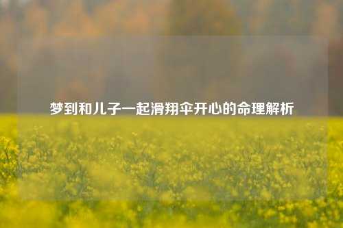 梦到和儿子一起滑翔伞开心的命理解析