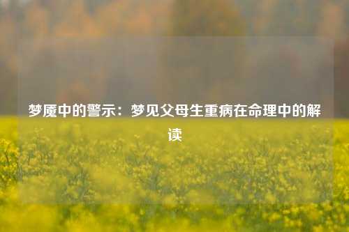 梦魇中的警示：梦见父母生重病在命理中的解读